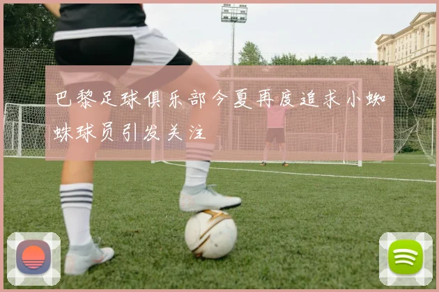 巴黎足球俱乐部今夏再度追求小蜘蛛球员引发关注