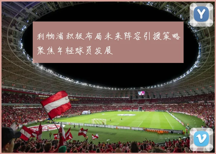 利物浦积极布局未来阵容引援策略聚焦年轻球员发展