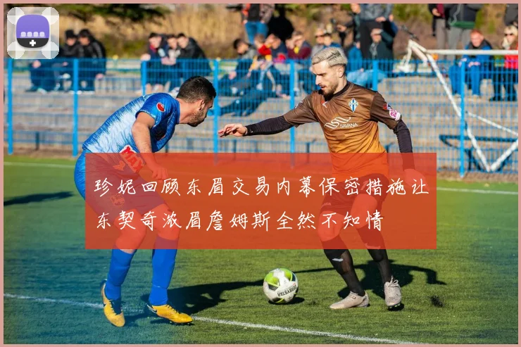 珍妮回顾东眉交易内幕保密措施让东契奇浓眉詹姆斯全然不知情