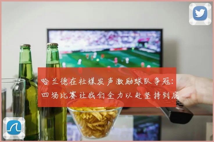 哈兰德在社媒发声激励球队争冠：四场比赛让我们全力以赴坚持到底