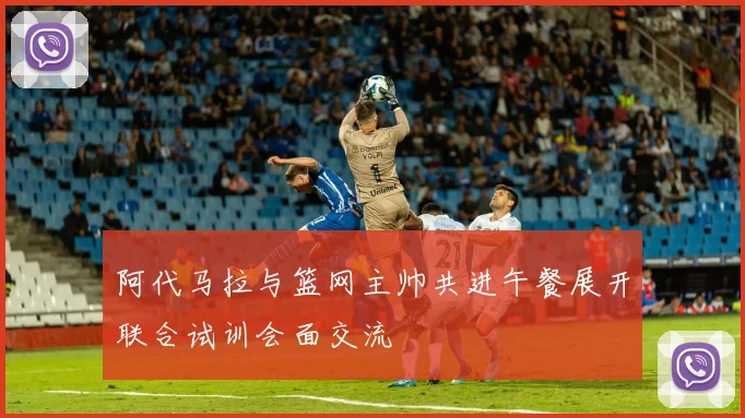 阿代马拉与篮网主帅共进午餐展开联合试训会面交流