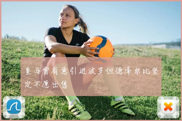 皇马曾有意引进波罗但德泽尔比坚定不愿出售