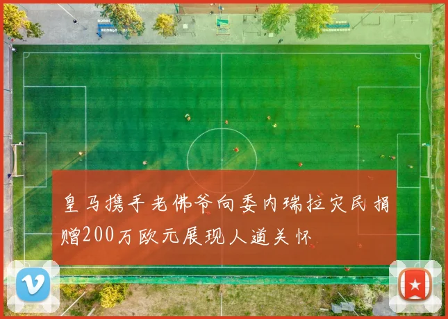 皇马携手老佛爷向委内瑞拉灾民捐赠200万欧元展现人道关怀