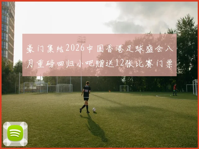豪门集结2026中国香港足球盛会八月重磅回归小吧赠送12张比赛门票等你来拿
