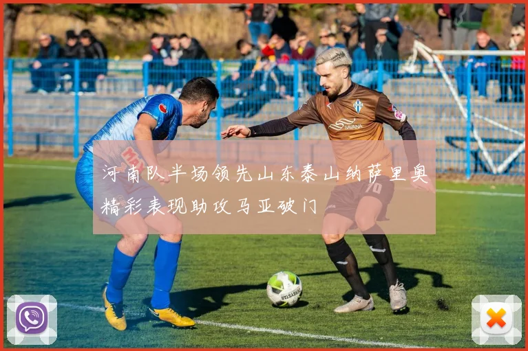 河南队半场领先山东泰山纳萨里奥精彩表现助攻马亚破门
