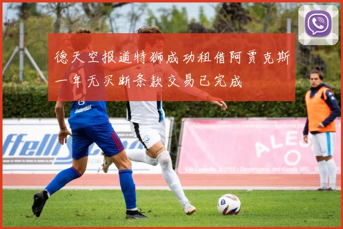 德天空报道特狮成功租借阿贾克斯一年无买断条款交易已完成