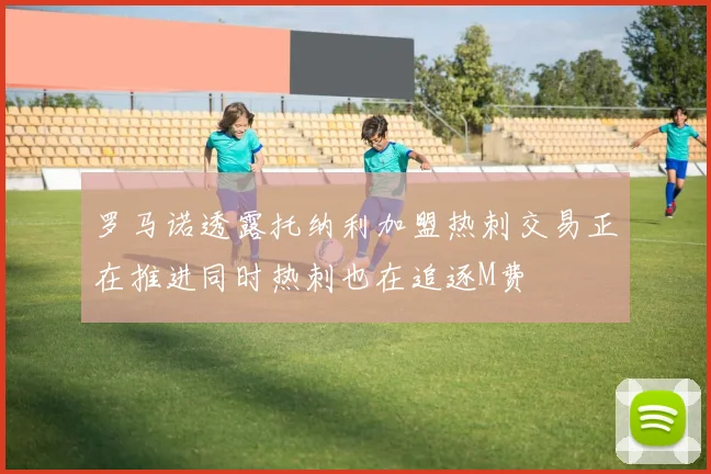 罗马诺透露托纳利加盟热刺交易正在推进同时热刺也在追逐M费