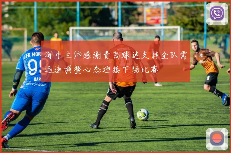 海牛主帅感谢青岛球迷支持全队需迅速调整心态迎接下场比赛