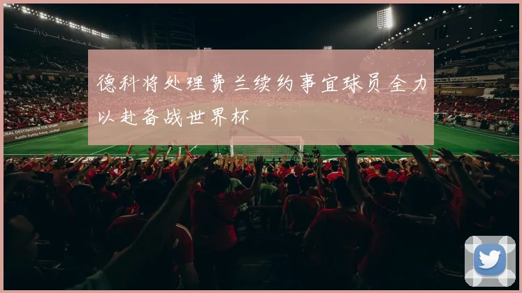 德科将处理费兰续约事宜球员全力以赴备战世界杯