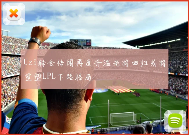 Uzi转会传闻再度升温老将回归或将重塑LPL下路格局