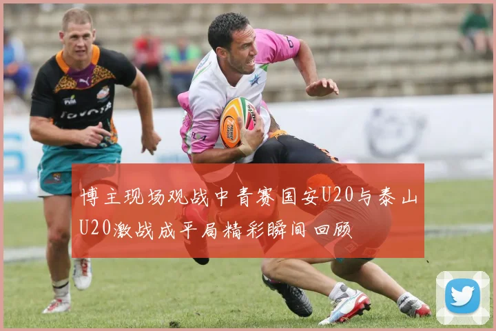 博主现场观战中青赛国安U20与泰山U20激战成平局精彩瞬间回顾