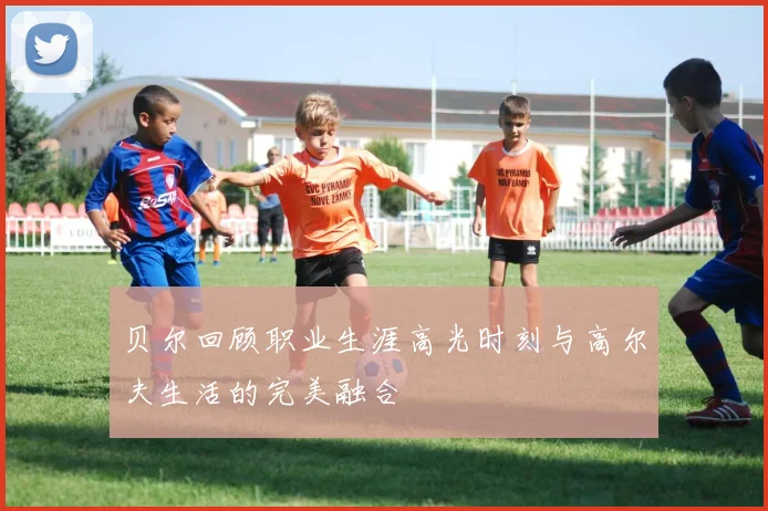 贝尔回顾职业生涯高光时刻与高尔夫生活的完美融合