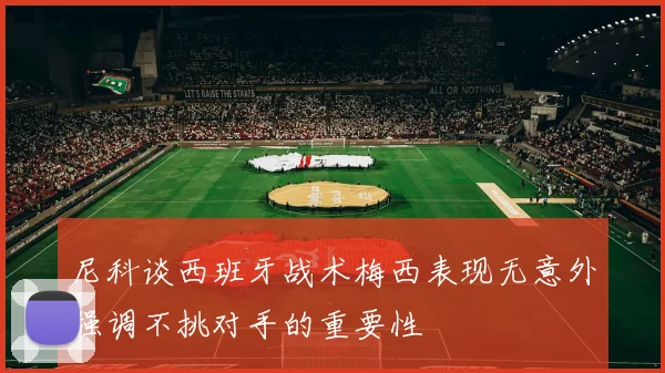 尼科谈西班牙战术梅西表现无意外强调不挑对手的重要性