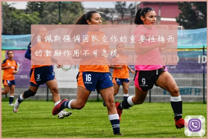 肯佩斯强调团队合作的重要性梅西的激励作用不可忽视