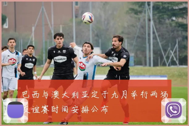巴西与澳大利亚定于九月举行两场友谊赛时间安排公布