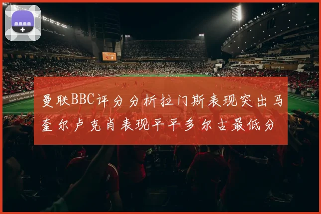 曼联BBC评分分析拉门斯表现突出马奎尔卢克肖表现平平多尔古最低分引关注