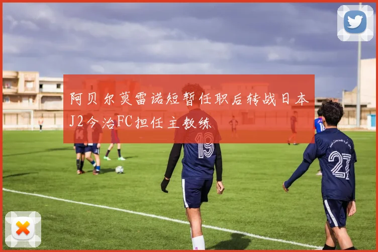 阿贝尔莫雷诺短暂任职后转战日本J2今治FC担任主教练