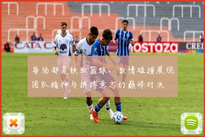 每场都是铁血篮球，激情碰撞展现团队精神与拼搏意志的巅峰对决