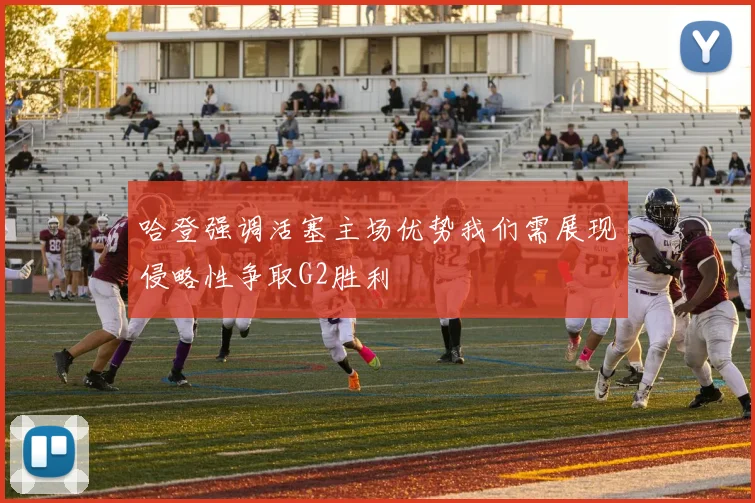 哈登强调活塞主场优势我们需展现侵略性争取G2胜利