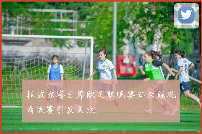 拉波尔塔出席欧足联晚宴却未能观看决赛引发关注