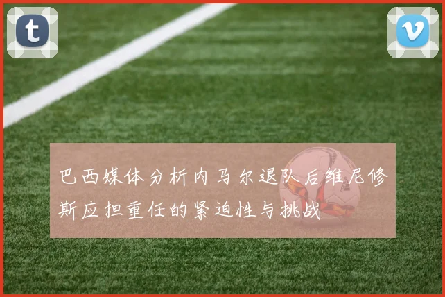 巴西媒体分析内马尔退队后维尼修斯应担重任的紧迫性与挑战
