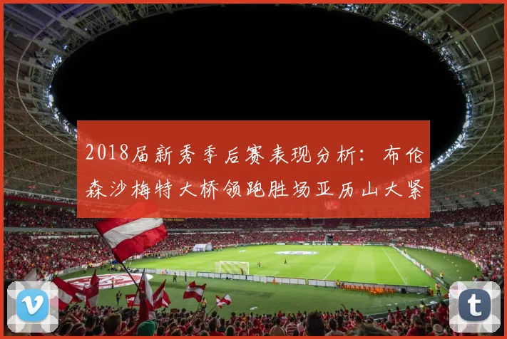2018届新秀季后赛表现分析：布伦森沙梅特大桥领跑胜场亚历山大紧随其后