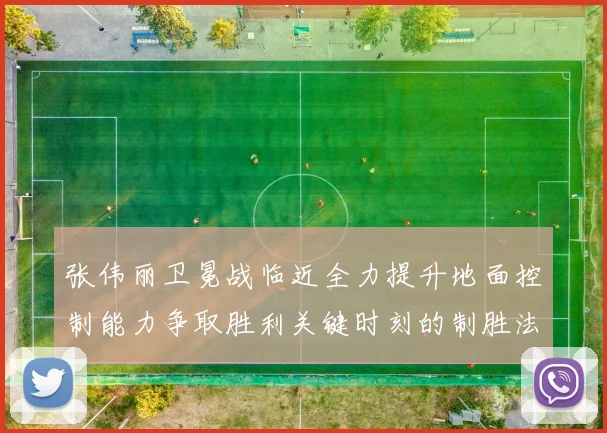 张伟丽卫冕战临近全力提升地面控制能力争取胜利关键时刻的制胜法宝