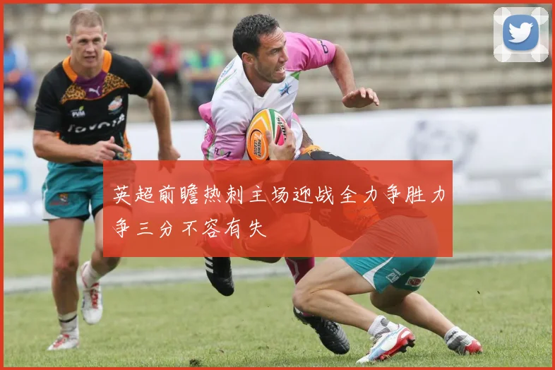 英超前瞻热刺主场迎战全力争胜力争三分不容有失