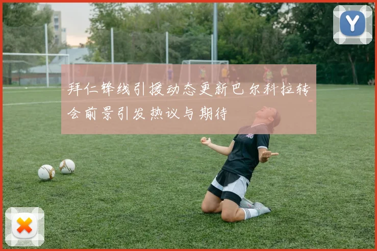 拜仁锋线引援动态更新巴尔科拉转会前景引发热议与期待